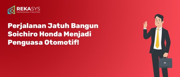 Perjalanan Jatuh Bangun Soichiro Honda Menjadi Penguasa Otomotif