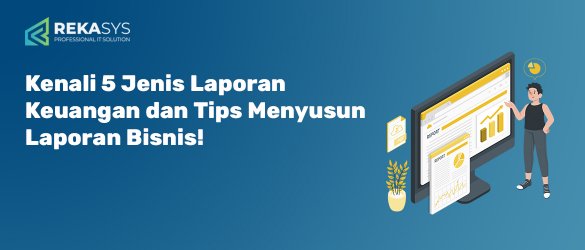 Kenali 5 Jenis Laporan Keuangan dan Tips Menyusun Laporan Bisnis